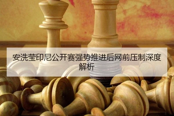 安洗莹印尼公开赛强势推进后网前压制深度解析